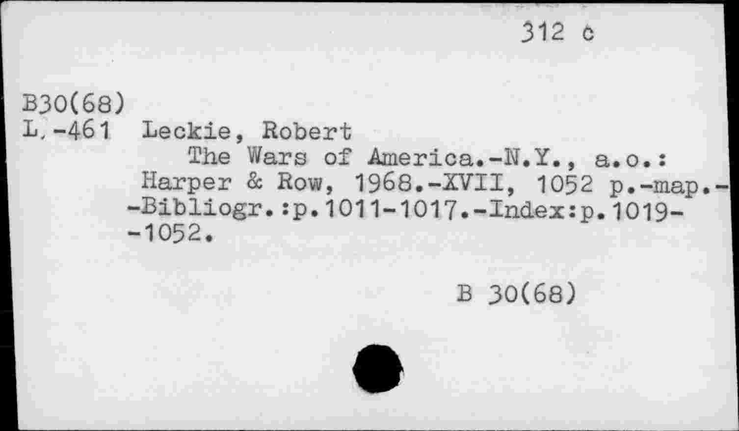 ﻿312 о
B30(68)
L.-461 Leckie, Robert
The Wars of America.-N.Y., a.o.:
Harper & Row, 1968.-XVII, 1052 p.-map. -Bibliogr.:p.1011-1017.-Index:p.1019--1052.
В 30(68)